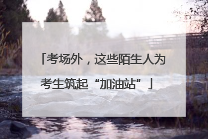 考场外，这些陌生人为考生筑起“加油站”