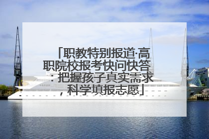职教特别报道·高职院校报考快问快答：把握孩子真实需求，科学填报志愿