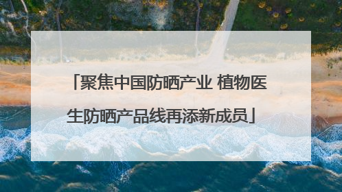 聚焦中国防晒产业 植物医生防晒产品线再添新成员