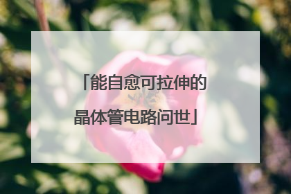 能自愈可拉伸的晶体管电路问世