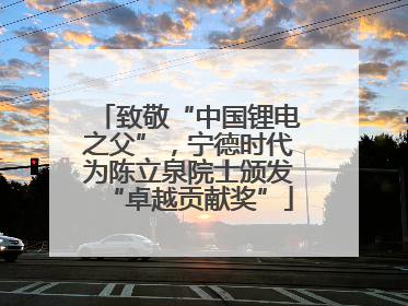 致敬“中国锂电之父”，宁德时代为陈立泉院士颁发“卓越贡献奖”