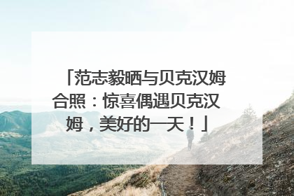 范志毅晒与贝克汉姆合照：惊喜偶遇贝克汉姆，美好的一天！