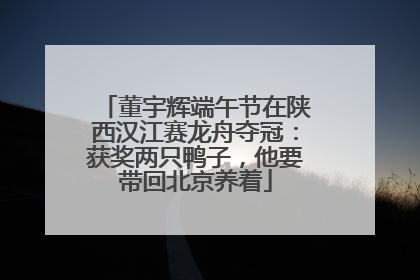董宇辉端午节在陕西汉江赛龙舟夺冠：获奖两只鸭子，他要带回北京养着