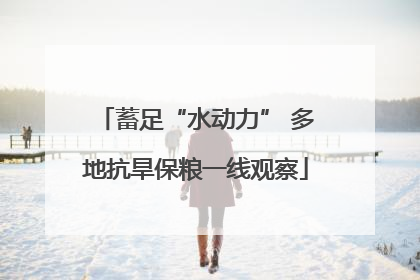 蓄足“水动力” 多地抗旱保粮一线观察