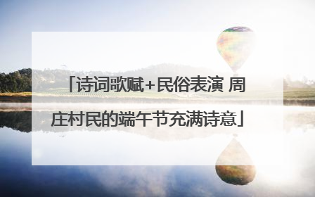 诗词歌赋+民俗表演 周庄村民的端午节充满诗意