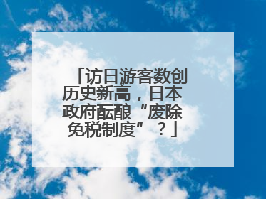 访日游客数创历史新高，日本政府酝酿“废除免税制度”？