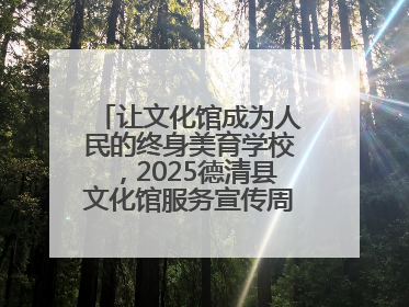 让文化馆成为人民的终身美育学校，2025德清县文化馆服务宣传周圆满落幕