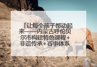 让每个孩子都动起来——内蒙古呼伦贝尔市构建特色课程+非遗传承+赛事体系校园体育生态链