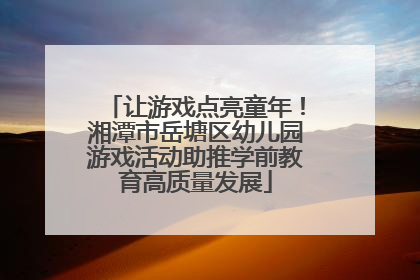 让游戏点亮童年！湘潭市岳塘区幼儿园游戏活动助推学前教育高质量发展