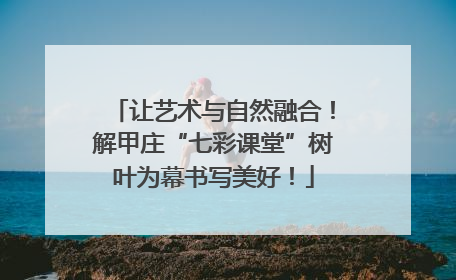 让艺术与自然融合！解甲庄“七彩课堂”树叶为幕书写美好！