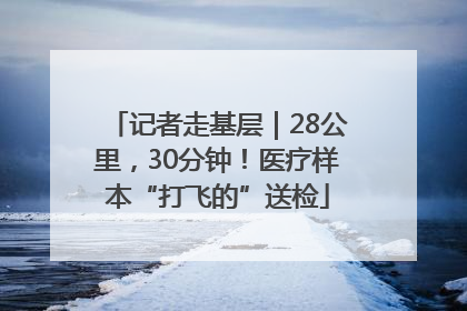 记者走基层｜28公里，30分钟！医疗样本“打飞的”送检