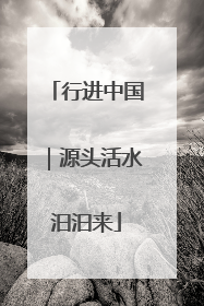 行进中国｜源头活水汩汩来