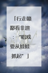 行走赣鄱看非遗：“唱戏要从娃娃抓起”