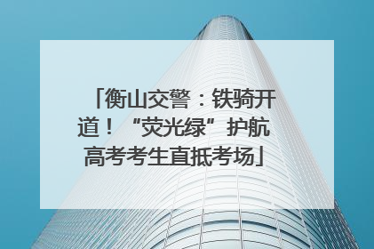 衡山交警：铁骑开道！“荧光绿”护航高考考生直抵考场
