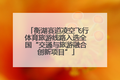 衡湖赛道凌空飞行体育旅游线路入选全国“交通与旅游融合创新项目”