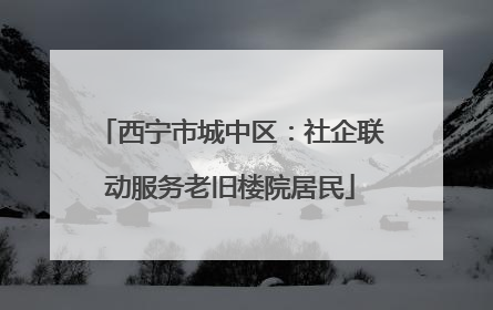 西宁市城中区：社企联动服务老旧楼院居民