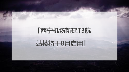 西宁机场新建T3航站楼将于8月启用