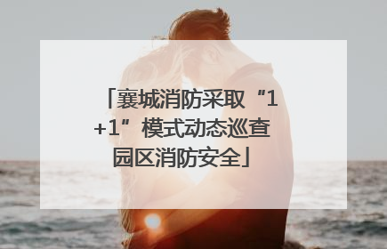 襄城消防采取“1+1”模式动态巡查园区消防安全