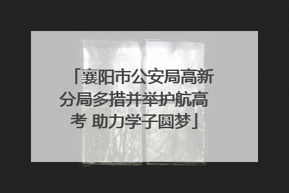 襄阳市公安局高新分局多措并举护航高考 助力学子圆梦