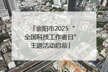 襄阳市2025“全国科技工作者日”主题活动启幕
