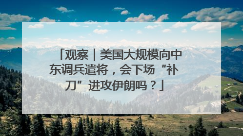观察｜美国大规模向中东调兵遣将，会下场“补刀”进攻伊朗吗？
