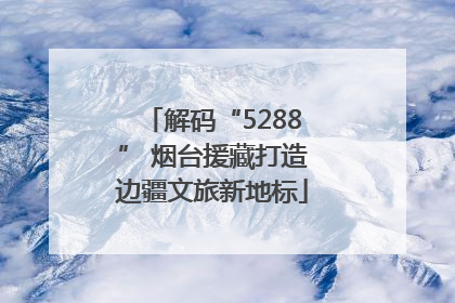 解码“5288” 烟台援藏打造边疆文旅新地标