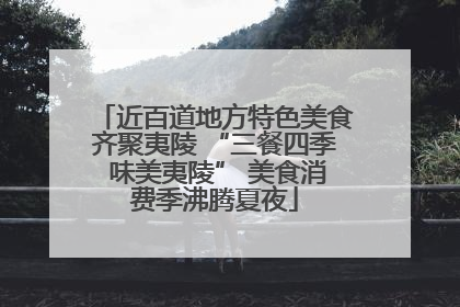 近百道地方特色美食齐聚夷陵 “三餐四季 味美夷陵” 美食消费季沸腾夏夜