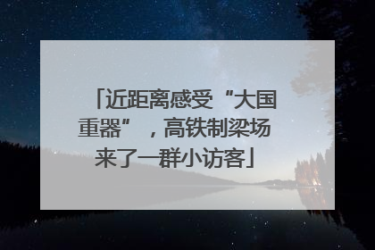 近距离感受“大国重器”，高铁制梁场来了一群小访客