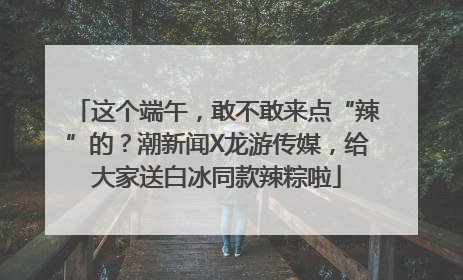 这个端午，敢不敢来点“辣”的？潮新闻X龙游传媒，给大家送白冰同款辣粽啦