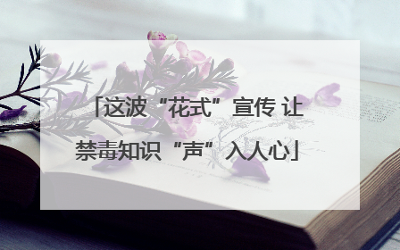 这波“花式”宣传 让禁毒知识“声”入人心