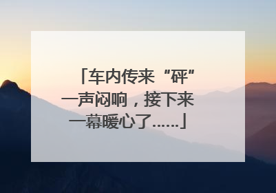 车内传来“砰”一声闷响，接下来一幕暖心了……