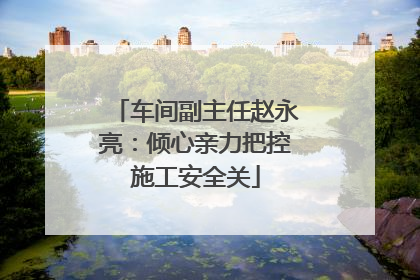 车间副主任赵永亮：倾心亲力把控施工安全关