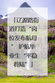 辽源路街道打造“岗位发布航母” 护航毕业生“平稳着陆”