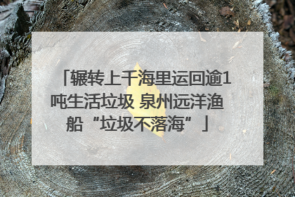 辗转上千海里运回逾1吨生活垃圾 泉州远洋渔船“垃圾不落海”