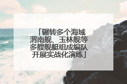 辗转多个海域 渭南舰、玉林舰等多艘舰艇组成编队开展实战化演练
