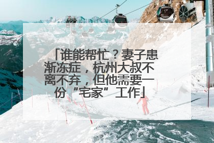 谁能帮忙？妻子患渐冻症，杭州大叔不离不弃，但他需要一份“宅家”工作