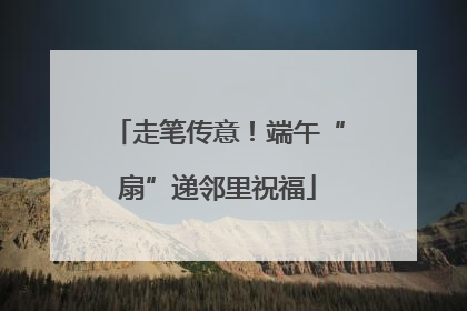 走笔传意！端午“扇”递邻里祝福