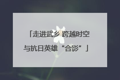 走进武乡 跨越时空与抗日英雄“合影”