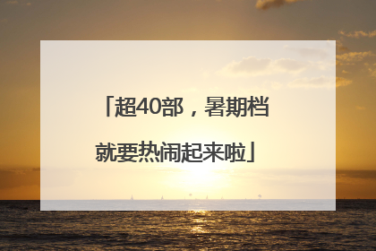 超40部，暑期档就要热闹起来啦
