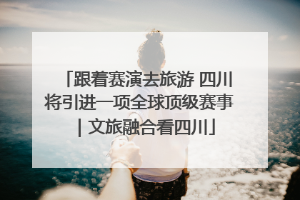 跟着赛演去旅游 四川将引进一项全球顶级赛事｜文旅融合看四川