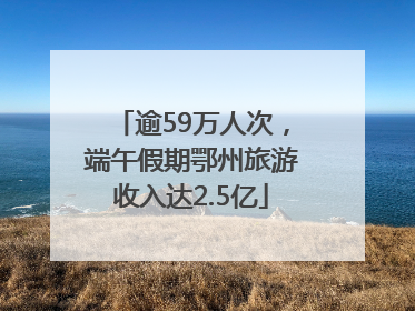 逾59万人次，端午假期鄂州旅游收入达2.5亿