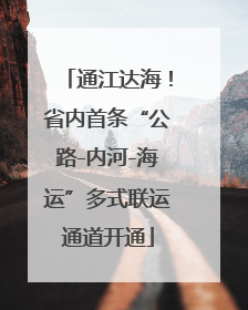 通江达海！省内首条“公路-内河-海运”多式联运通道开通