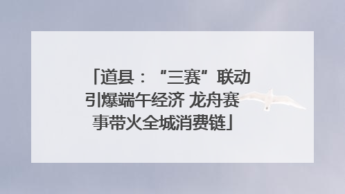 道县：“三赛”联动引爆端午经济 龙舟赛事带火全城消费链