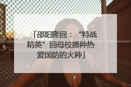 邵阳隆回：“特战精英”回母校播种热爱国防的火种