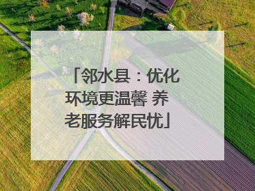 邻水县：优化环境更温馨 养老服务解民忧