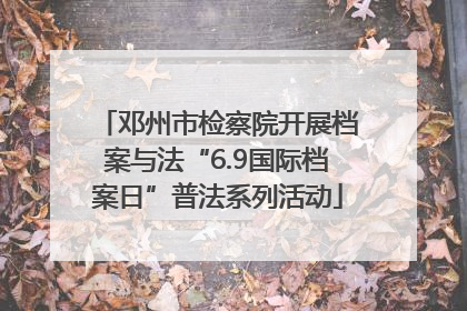 邓州市检察院开展档案与法“6.9国际档案日”普法系列活动