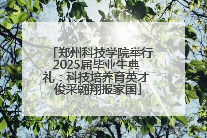 郑州科技学院举行2025届毕业生典礼：科技培养育英才 俊采翱翔报家国