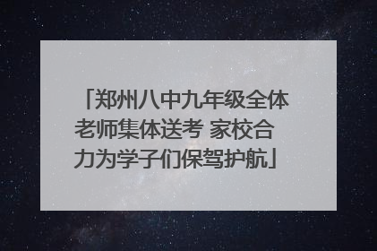 郑州八中九年级全体老师集体送考 家校合力为学子们保驾护航