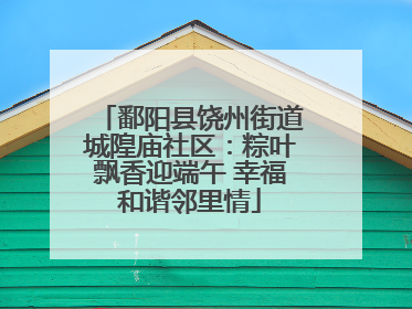 鄱阳县饶州街道城隍庙社区：粽叶飘香迎端午 幸福和谐邻里情