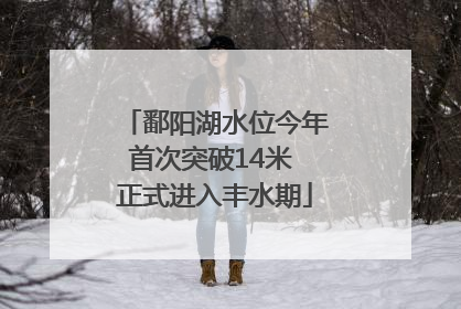 鄱阳湖水位今年首次突破14米 正式进入丰水期
